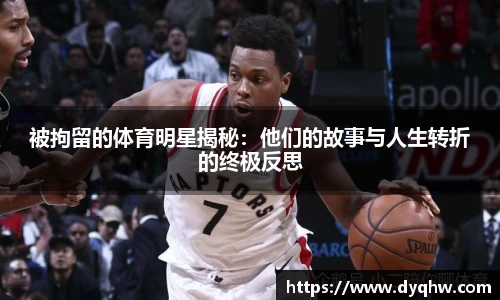 被拘留的体育明星揭秘：他们的故事与人生转折的终极反思