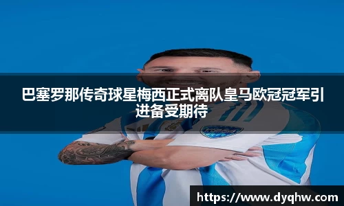 巴塞罗那传奇球星梅西正式离队皇马欧冠冠军引进备受期待