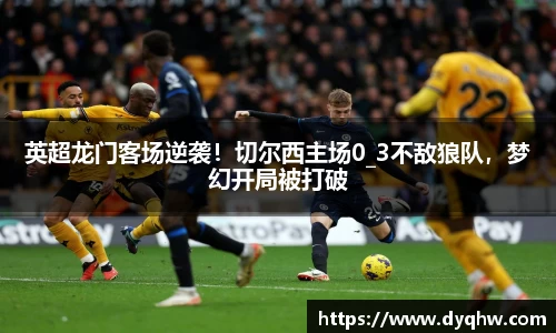 英超龙门客场逆袭！切尔西主场0_3不敌狼队，梦幻开局被打破