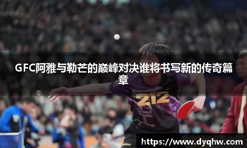 GFC阿雅与勒芒的巅峰对决谁将书写新的传奇篇章