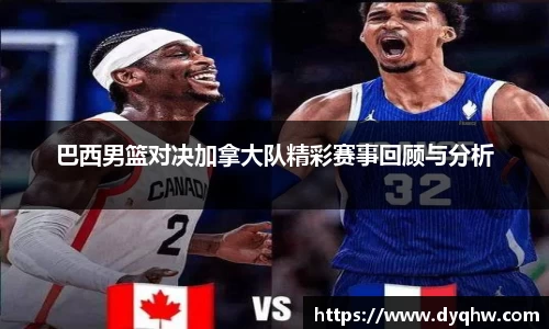 巴西男篮对决加拿大队精彩赛事回顾与分析