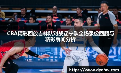 CBA精彩回放吉林队对战辽宁队全场录像回顾与精彩瞬间分析