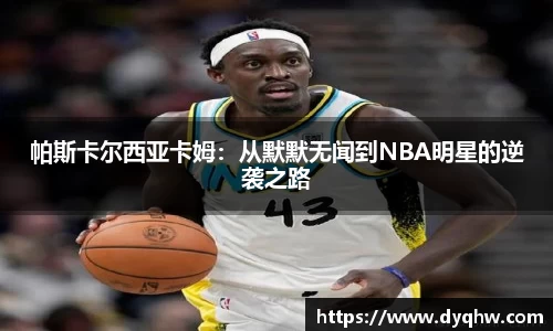 帕斯卡尔西亚卡姆：从默默无闻到NBA明星的逆袭之路