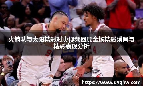 火箭队与太阳精彩对决视频回顾全场精彩瞬间与精彩表现分析