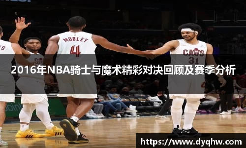 2016年NBA骑士与魔术精彩对决回顾及赛季分析