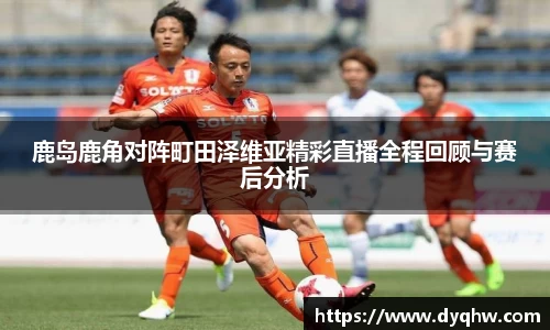 鹿岛鹿角对阵町田泽维亚精彩直播全程回顾与赛后分析