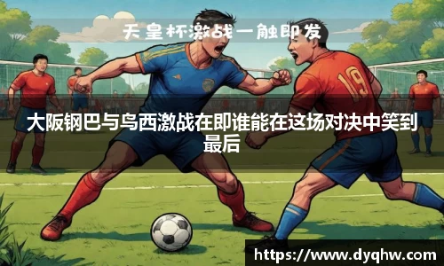 大阪钢巴与鸟西激战在即谁能在这场对决中笑到最后