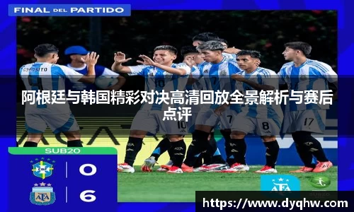 阿根廷与韩国精彩对决高清回放全景解析与赛后点评