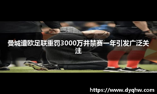 曼城遭欧足联重罚3000万并禁赛一年引发广泛关注
