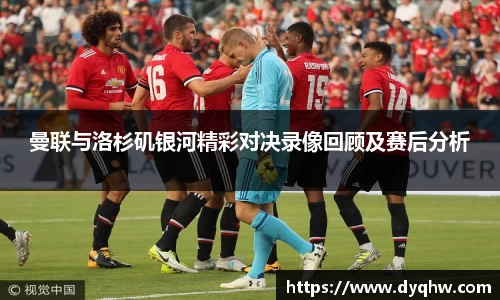 曼联与洛杉矶银河精彩对决录像回顾及赛后分析