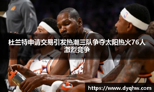 杜兰特申请交易引发热潮三队争夺太阳热火76人激烈竞争