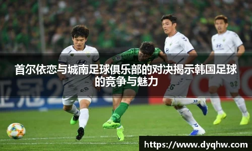 首尔依恋与城南足球俱乐部的对决揭示韩国足球的竞争与魅力