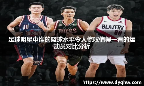 足球明星中谁的篮球水平令人惊叹值得一看的运动员对比分析