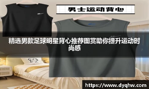 精选男款足球明星背心推荐图赏助你提升运动时尚感
