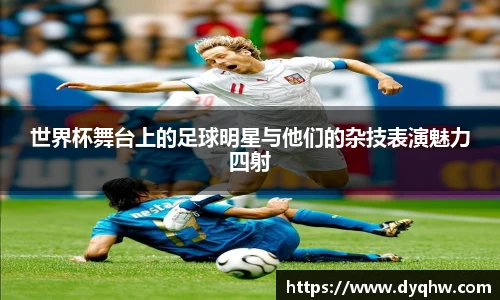 世界杯舞台上的足球明星与他们的杂技表演魅力四射