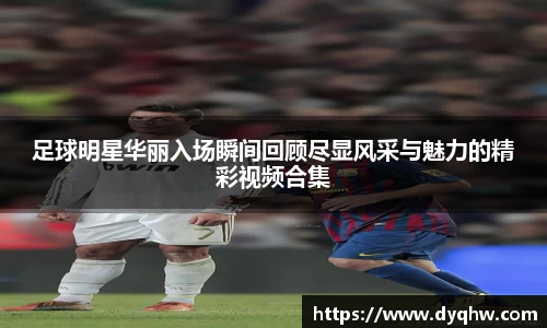 足球明星华丽入场瞬间回顾尽显风采与魅力的精彩视频合集