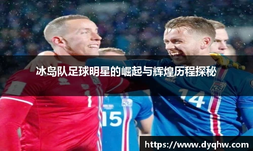 冰岛队足球明星的崛起与辉煌历程探秘